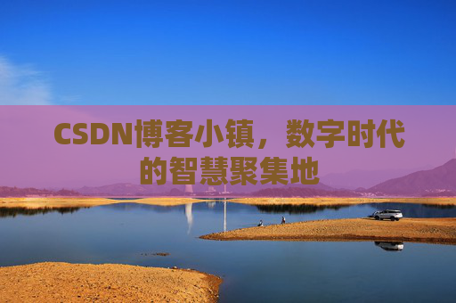 CSDN博客小镇,数字时代的智慧聚集地